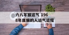 六八年猴运气 1968年属猴的人运气运程