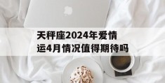 天秤座2024年爱情运4月情况值得期待吗