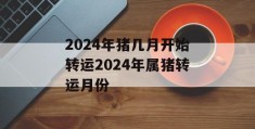 2024年猪几月开始转运2024年属猪转运月份