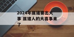 2024年属猪要出大事 属猪人的大喜事来了