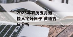 2023年农历五月最佳入宅好日子 黄道吉日分析