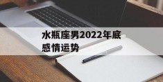 水瓶座男2022年底感情运势