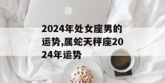 2024年处女座男的运势,属蛇天秤座2024年运势