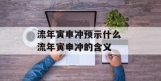 流年寅申冲预示什么 流年寅申冲的含义