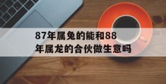 87年属兔的能和88年属龙的合伙做生意吗