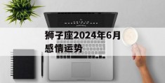 狮子座2024年6月感情运势