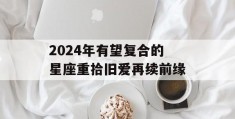 2024年有望复合的星座重拾旧爱再续前缘