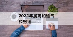 2024年属鸡的运气和财运