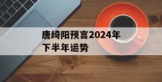 唐绮阳预言2024年下半年运势