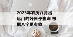 2023年农历八月出远门的好日子查询 根据八字更有效