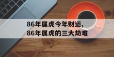 86年属虎今年财运,86年属虎的三大劫难