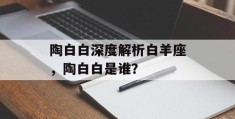 陶白白深度解析白羊座，陶白白是谁？