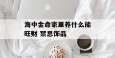 海中金命家里养什么能旺财 禁忌饰品