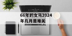 66年的女马2024年几月是难关