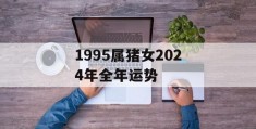 1995属猪女2024年全年运势