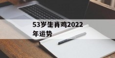 53岁生肖鸡2022年运势