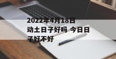 2022年4月18日动土日子好吗 今日日子好不好