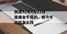 我是92年4月21日属猴金牛座的，我今年运趁怎么样