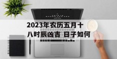 2023年农历五月十八时辰凶吉 日子如何