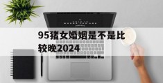 95猪女婚姻是不是比较晚2024