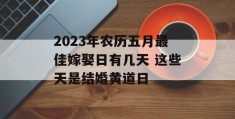 2023年农历五月最佳嫁娶日有几天 这些天是结婚黄道日