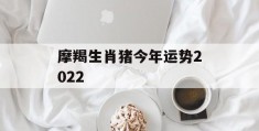 摩羯生肖猪今年运势2022