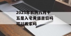 2023年农历八月十五是入宅黄道吉日吗 可以搬家吗