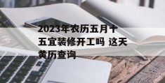 2023年农历五月十五宜装修开工吗 这天黄历查询