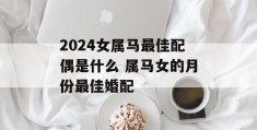 2024女属马最佳配偶是什么 属马女的月份最佳婚配