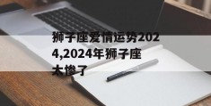 狮子座爱情运势2024,2024年狮子座太惨了