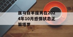 属马白羊座男在2024年10月感情状态正篇塔罗