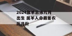 2024属羊忌讳几月出生 属羊人命最差农历月份