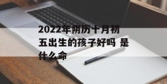 2022年阴历十月初五出生的孩子好吗 是什么命