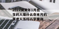 2022庚寅年1月出生的人是什么命本月的属虎人五行八字查询