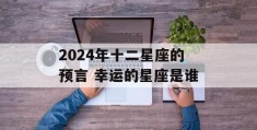 2024年十二星座的预言 幸运的星座是谁