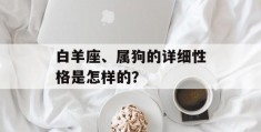 白羊座、属狗的详细性格是怎样的？