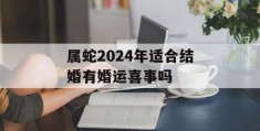 属蛇2024年适合结婚有婚运喜事吗