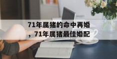 71年属猪的命中再婚，71年属猪最佳婚配