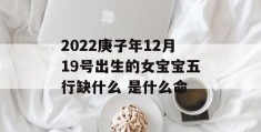 2022庚子年12月19号出生的女宝宝五行缺什么 是什么命