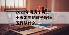 2022年阴历十月二十五出生的孩子好吗 五行缺什么