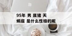 95年 男 属猪 天蝎座 是什么性格的呢