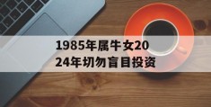 1985年属牛女2024年切勿盲目投资