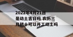 2022年4月21日是动土吉日吗 农历三月初十可以开工动土吗