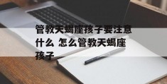 管教天蝎座孩子要注意什么 怎么管教天蝎座孩子