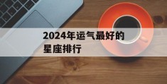 2024年运气最好的星座排行