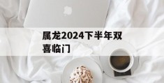 属龙2024下半年双喜临门