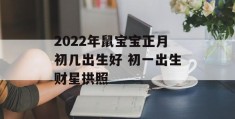 2022年鼠宝宝正月初几出生好 初一出生财星拱照