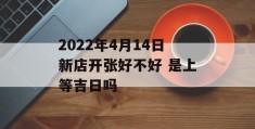 2022年4月14日新店开张好不好 是上等吉日吗