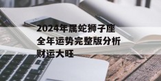 2024年属蛇狮子座全年运势完整版分析 财运大旺