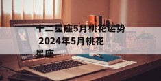 十二星座5月桃花运势 2024年5月桃花星座